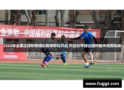 2024年全国足球联赛精彩赛事即将开战 欢迎各界球迷踊跃前来观赛助威