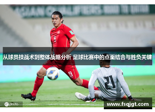 从球员技战术到整体战略分析 足球比赛中的点面结合与胜负关键