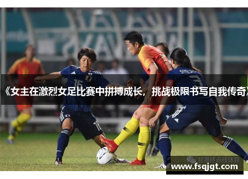 《女主在激烈女足比赛中拼搏成长，挑战极限书写自我传奇》