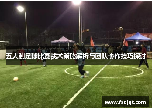 五人制足球比赛战术策略解析与团队协作技巧探讨
