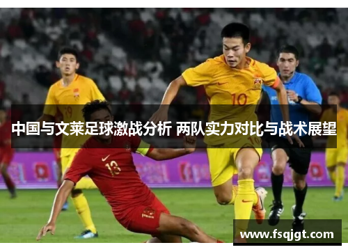 中国与文莱足球激战分析 两队实力对比与战术展望