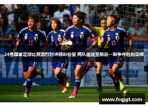24号国家足球比赛激烈对决精彩纷呈 两队鏖战至最后一刻争夺胜利荣耀