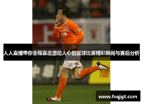 人人直播带你全程直击激动人心的足球比赛精彩瞬间与赛后分析