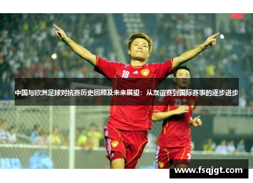 中国与欧洲足球对抗赛历史回顾及未来展望：从友谊赛到国际赛事的逐步进步
