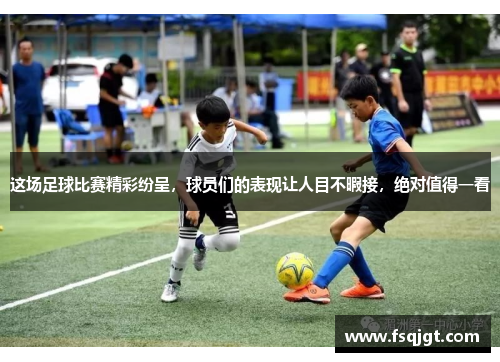 这场足球比赛精彩纷呈，球员们的表现让人目不暇接，绝对值得一看