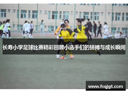 长寿小学足球比赛精彩回顾小选手们的拼搏与成长瞬间
